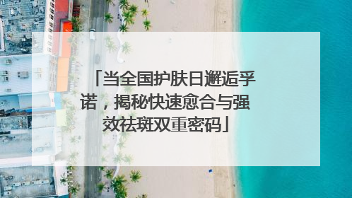 当全国护肤日邂逅孚诺，揭秘快速愈合与强效祛斑双重密码